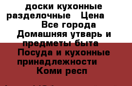   доски кухонные разделочные › Цена ­ 100 - Все города Домашняя утварь и предметы быта » Посуда и кухонные принадлежности   . Коми респ.